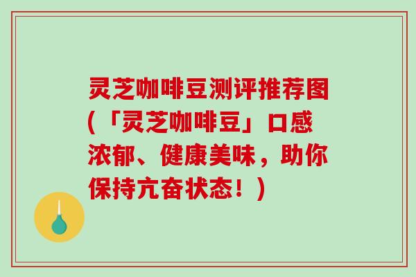 灵芝咖啡豆测评推荐图(「灵芝咖啡豆」口感浓郁、健康美味，助你保持亢奋状态！)-第1张图片-破壁灵芝孢子粉研究指南
