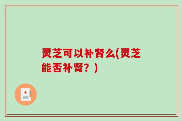 灵芝可以补肾么(灵芝能否补肾?)-第1张图片-破壁灵芝孢子粉研究指南 灵芝可以补肾么(灵芝能否补肾?)-第1张图片-破壁灵芝孢子粉研究指南