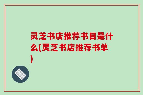 灵芝书店推荐书目是什么(灵芝书店推荐书单)-第1张图片-破壁灵芝孢子粉研究指南 灵芝书店推荐书目是什么(灵芝书店推荐书单)-第1张图片-破壁灵芝孢子粉研究指南