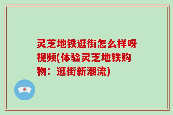 灵芝地铁逛街怎么样呀视频(体验灵芝地铁购物:逛街新潮流)-第1张图片-破壁灵芝孢子粉研究指南 灵芝地铁逛街怎么样呀视频(体验灵芝地铁购物:逛街新潮流)-第1张图片-破壁灵芝孢子粉研究指南