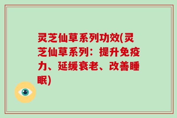 灵芝仙草系列功效(灵芝仙草系列：提升免疫力、延缓衰老、改善睡眠)-第1张图片-破壁灵芝孢子粉研究指南