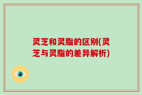 灵芝和灵脂的区别(灵芝与灵脂的差异解析)-第1张图片-破壁灵芝孢子粉研究指南
