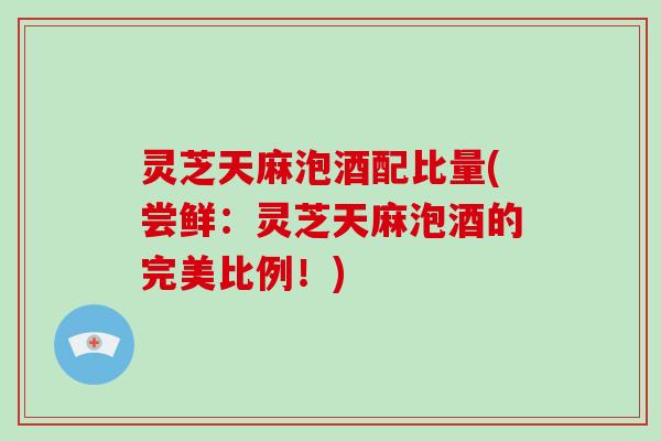 灵芝天麻泡酒配比量(尝鲜：灵芝天麻泡酒的完美比例！)-第1张图片-破壁灵芝孢子粉研究指南