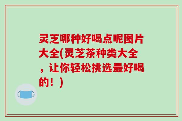 灵芝哪种好喝点呢图片大全(灵芝茶种类大全,让你轻松挑选最好喝的!)-第1张图片-破壁灵芝孢子粉研究指南 灵芝哪种好喝点呢图片大全(灵芝茶种类大全,让你轻松挑选最好喝的!)-第1张图片-破壁灵芝孢子粉研究指南