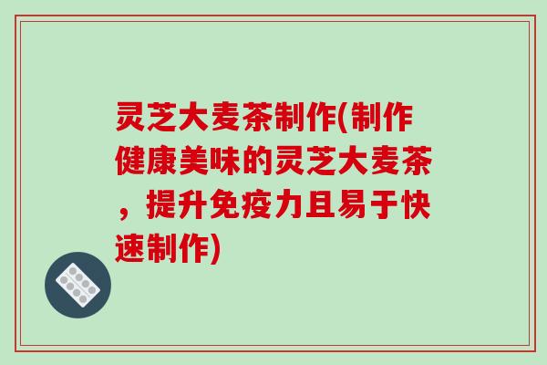 灵芝大麦茶制作(制作健康美味的灵芝大麦茶，提升免疫力且易于快速制作)-第1张图片-破壁灵芝孢子粉研究指南