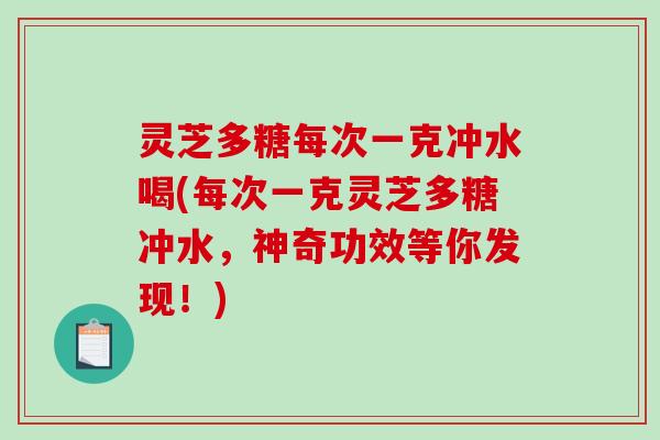 灵芝多糖每次一克冲水喝(每次一克灵芝多糖冲水，神奇功效等你发现！)-第1张图片-破壁灵芝孢子粉研究指南