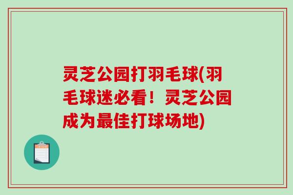 灵芝公园打羽毛球(羽毛球迷必看!灵芝公园成为最佳打球场地)-第1张图片-破壁灵芝孢子粉研究指南 灵芝公园打羽毛球(羽毛球迷必看!灵芝公园成为最佳打球场地)-第1张图片-破壁灵芝孢子粉研究指南