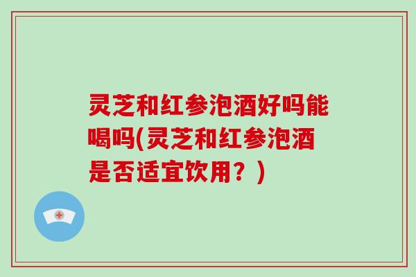 灵芝和红参泡酒好吗能喝吗(灵芝和红参泡酒是否适宜饮用?)-第1张图片-破壁灵芝孢子粉研究指南 灵芝和红参泡酒好吗能喝吗(灵芝和红参泡酒是否适宜饮用?)-第1张图片-破壁灵芝孢子粉研究指南