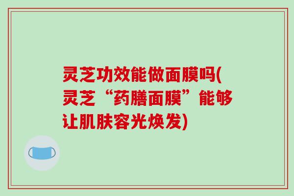 灵芝功效能做面膜吗(灵芝“药膳面膜”能够让肌肤容光焕发)-第1张图片-破壁灵芝孢子粉研究指南