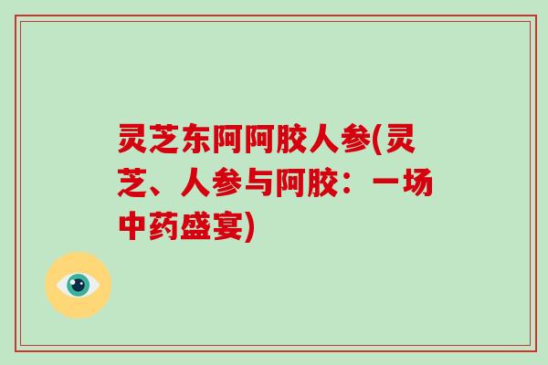 灵芝东阿阿胶人参(灵芝、人参与阿胶:一场中药盛宴)-第1张图片-破壁灵芝孢子粉研究指南 灵芝东阿阿胶人参(灵芝、人参与阿胶:一场中药盛宴)-第1张图片-破壁灵芝孢子粉研究指南