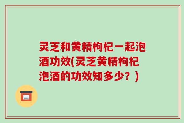 灵芝和黄精枸杞一起泡酒功效(灵芝黄精枸杞泡酒的功效知多少?)-第1张图片-破壁灵芝孢子粉研究指南 灵芝和黄精枸杞一起泡酒功效(灵芝黄精枸杞泡酒的功效知多少?)-第1张图片-破壁灵芝孢子粉研究指南