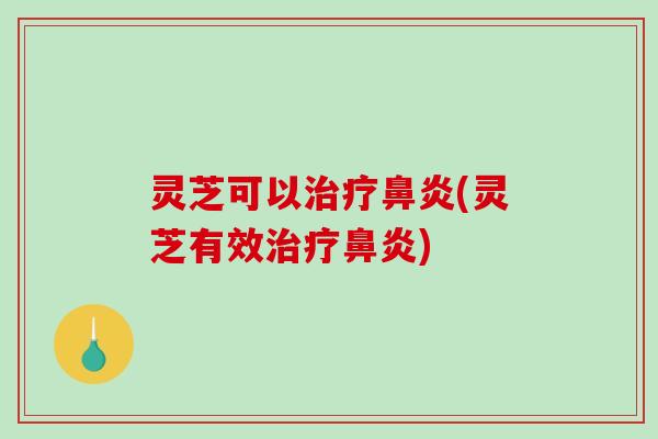 灵芝可以治疗鼻炎(灵芝有效治疗鼻炎)-第1张图片-破壁灵芝孢子粉研究指南 灵芝可以治疗鼻炎(灵芝有效治疗鼻炎)-第1张图片-破壁灵芝孢子粉研究指南