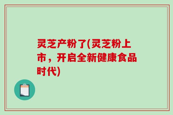 灵芝产粉了(灵芝粉上市,开启全新健康食品时代)-第1张图片-破壁灵芝孢子粉研究指南 灵芝产粉了(灵芝粉上市,开启全新健康食品时代)-第1张图片-破壁灵芝孢子粉研究指南