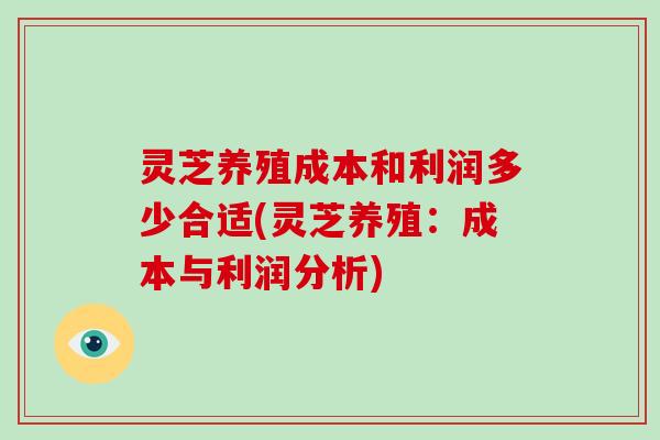 灵芝养殖成本和利润多少合适(灵芝养殖:成本与利润分析)-第1张图片-破壁灵芝孢子粉研究指南 灵芝养殖成本和利润多少合适(灵芝养殖:成本与利润分析)-第1张图片-破壁灵芝孢子粉研究指南