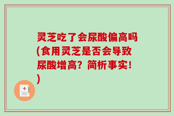 灵芝吃了会尿酸偏高吗(食用灵芝是否会导致尿酸增高?简析事实!)-第1张图片-破壁灵芝孢子粉研究指南 灵芝吃了会尿酸偏高吗(食用灵芝是否会导致尿酸增高?简析事实!)-第1张图片-破壁灵芝孢子粉研究指南