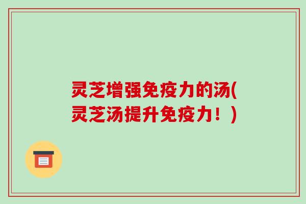 灵芝增强免疫力的汤(灵芝汤提升免疫力!)-第1张图片-破壁灵芝孢子粉研究指南 灵芝增强免疫力的汤(灵芝汤提升免疫力!)-第1张图片-破壁灵芝孢子粉研究指南