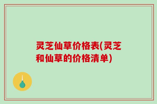 灵芝仙草价格表(灵芝和仙草的价格清单)-第1张图片-破壁灵芝孢子粉研究指南