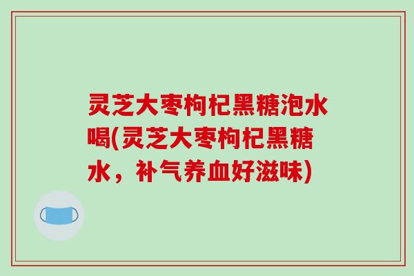 灵芝大枣枸杞黑糖泡水喝(灵芝大枣枸杞黑糖水，补气养血好滋味)-第1张图片-破壁灵芝孢子粉研究指南