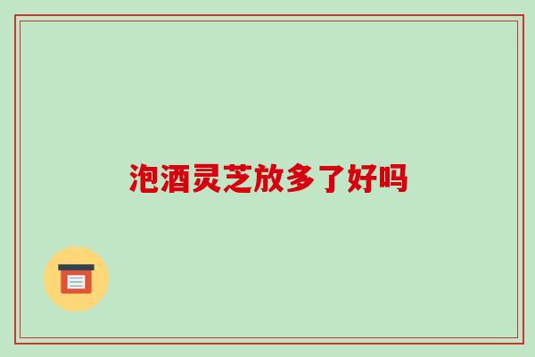 泡酒灵芝放多了好吗-第1张图片-破壁灵芝孢子粉研究指南 泡酒灵芝放多了好吗-第1张图片-破壁灵芝孢子粉研究指南