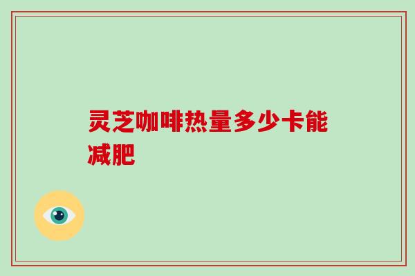 灵芝咖啡热量多少卡能减肥-第1张图片-破壁灵芝孢子粉研究指南 灵芝咖啡热量多少卡能减肥-第1张图片-破壁灵芝孢子粉研究指南
