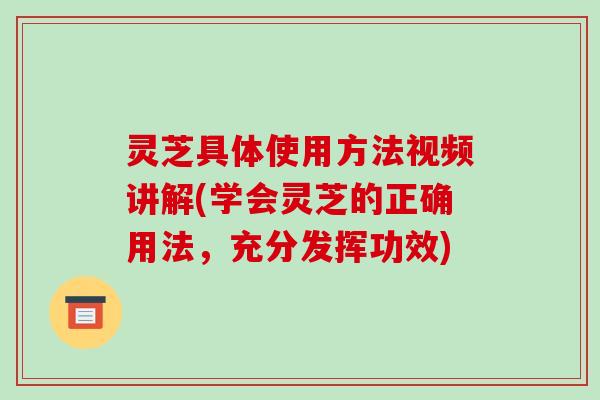 灵芝具体使用方法视频讲解(学会灵芝的正确用法,充分发挥功效)-第1张图片-破壁灵芝孢子粉研究指南 灵芝具体使用方法视频讲解(学会灵芝的正确用法,充分发挥功效)-第1张图片-破壁灵芝孢子粉研究指南