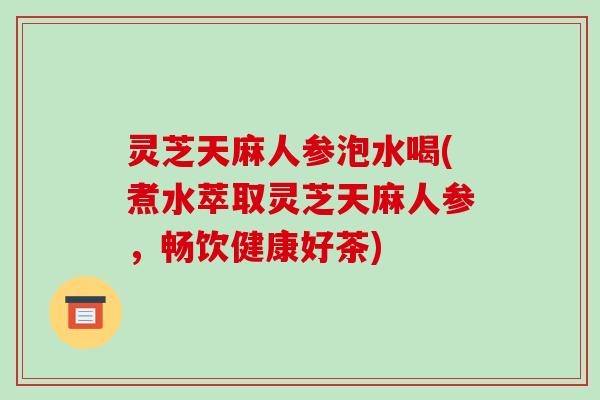 灵芝天麻人参泡水喝(煮水萃取灵芝天麻人参,畅饮健康好茶)-第1张图片-破壁灵芝孢子粉研究指南 灵芝天麻人参泡水喝(煮水萃取灵芝天麻人参,畅饮健康好茶)-第1张图片-破壁灵芝孢子粉研究指南