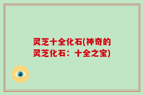 灵芝十全化石(神奇的灵芝化石:十全之宝)-第1张图片-破壁灵芝孢子粉研究指南 灵芝十全化石(神奇的灵芝化石:十全之宝)-第1张图片-破壁灵芝孢子粉研究指南