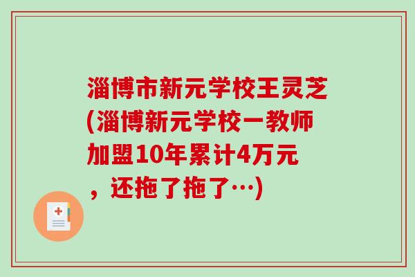 淄博市新元学校王灵芝(淄博新元学校一教师加盟10年累计4万元,还拖了拖了…)-第1张图片-破壁灵芝孢子粉研究指南 淄博市新元学校王灵芝(淄博新元学校一教师加盟10年累计4万元,还拖了拖了…)-第1张图片-破壁灵芝孢子粉研究指南