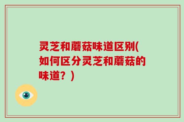 灵芝和蘑菇味道区别(如何区分灵芝和蘑菇的味道?)-第1张图片-破壁灵芝孢子粉研究指南 灵芝和蘑菇味道区别(如何区分灵芝和蘑菇的味道?)-第1张图片-破壁灵芝孢子粉研究指南