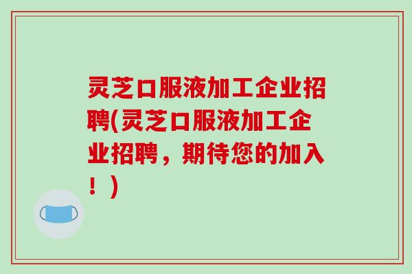 灵芝口服液加工企业招聘(灵芝口服液加工企业招聘,期待您的加入!)-第1张图片-破壁灵芝孢子粉研究指南 灵芝口服液加工企业招聘(灵芝口服液加工企业招聘,期待您的加入!)-第1张图片-破壁灵芝孢子粉研究指南