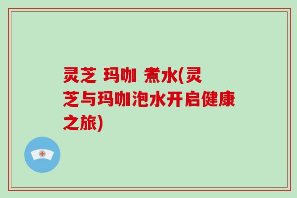 灵芝 玛咖 煮水(灵芝与玛咖泡水开启健康之旅)-第1张图片-破壁灵芝孢子粉研究指南 灵芝 玛咖 煮水(灵芝与玛咖泡水开启健康之旅)-第1张图片-破壁灵芝孢子粉研究指南