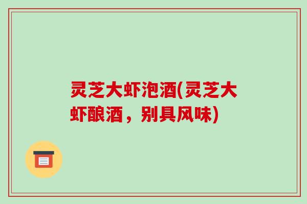 灵芝大虾泡酒(灵芝大虾酿酒,别具风味)-第1张图片-破壁灵芝孢子粉研究指南 灵芝大虾泡酒(灵芝大虾酿酒,别具风味)-第1张图片-破壁灵芝孢子粉研究指南