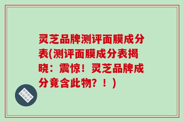 灵芝品牌测评面膜成分表(测评面膜成分表揭晓:震惊!灵芝品牌成分竟含此物?!)-第1张图片-破壁灵芝孢子粉研究指南 灵芝品牌测评面膜成分表(测评面膜成分表揭晓:震惊!灵芝品牌成分竟含此物?!)-第1张图片-破壁灵芝孢子粉研究指南