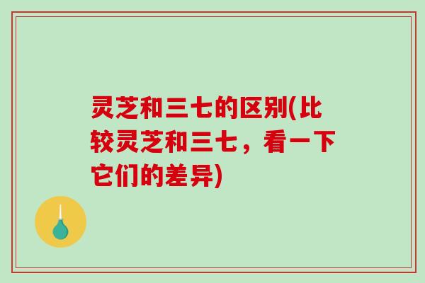 灵芝和三七的区别(比较灵芝和三七,看一下它们的差异)-第1张图片-破壁灵芝孢子粉研究指南 灵芝和三七的区别(比较灵芝和三七,看一下它们的差异)-第1张图片-破壁灵芝孢子粉研究指南