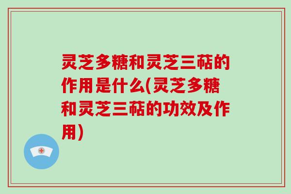 灵芝多糖和灵芝三萜的作用是什么(灵芝多糖和灵芝三萜的功效及作用)-第1张图片-破壁灵芝孢子粉研究指南 灵芝多糖和灵芝三萜的作用是什么(灵芝多糖和灵芝三萜的功效及作用)-第1张图片-破壁灵芝孢子粉研究指南