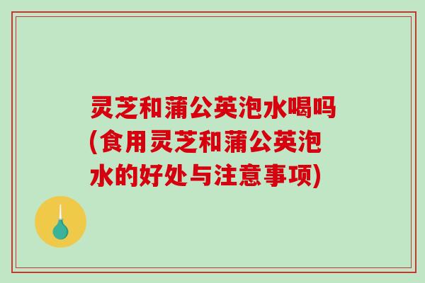 灵芝和蒲公英泡水喝吗(食用灵芝和蒲公英泡水的好处与注意事项)-第1张图片-破壁灵芝孢子粉研究指南 灵芝和蒲公英泡水喝吗(食用灵芝和蒲公英泡水的好处与注意事项)-第1张图片-破壁灵芝孢子粉研究指南
