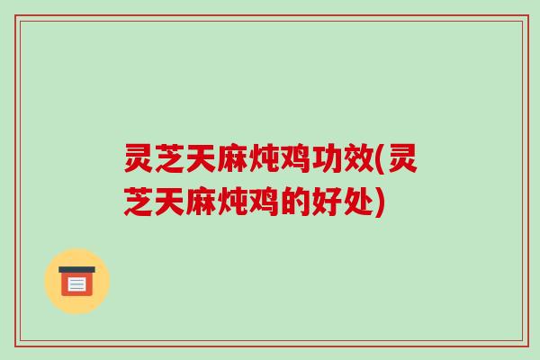 灵芝天麻炖鸡功效(灵芝天麻炖鸡的好处)-第1张图片-破壁灵芝孢子粉研究指南 灵芝天麻炖鸡功效(灵芝天麻炖鸡的好处)-第1张图片-破壁灵芝孢子粉研究指南