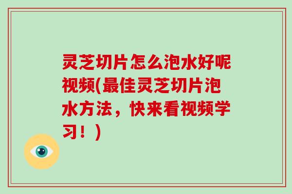 灵芝切片怎么泡水好呢视频(最佳灵芝切片泡水方法,快来看视频学习!)-第1张图片-破壁灵芝孢子粉研究指南 灵芝切片怎么泡水好呢视频(最佳灵芝切片泡水方法,快来看视频学习!)-第1张图片-破壁灵芝孢子粉研究指南