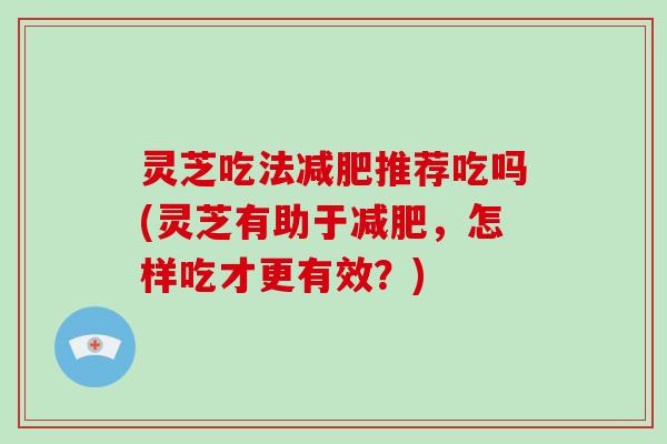 灵芝吃法减肥推荐吃吗(灵芝有助于减肥，怎样吃才更有效？)-第1张图片-破壁灵芝孢子粉研究指南