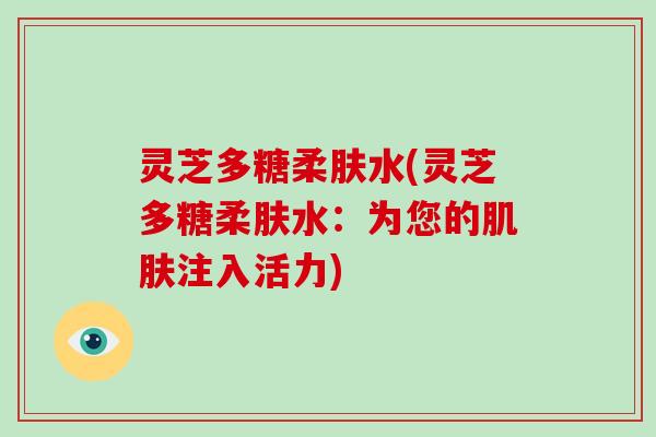 灵芝多糖柔肤水(灵芝多糖柔肤水：为您的肌肤注入活力)-第1张图片-破壁灵芝孢子粉研究指南