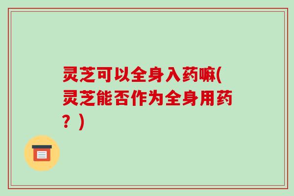 灵芝可以全身入药嘛(灵芝能否作为全身用药？)-第1张图片-破壁灵芝孢子粉研究指南