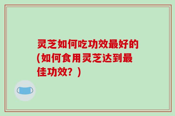 灵芝如何吃功效最好的(如何食用灵芝达到最佳功效?)-第1张图片-破壁灵芝孢子粉研究指南 灵芝如何吃功效最好的(如何食用灵芝达到最佳功效?)-第1张图片-破壁灵芝孢子粉研究指南