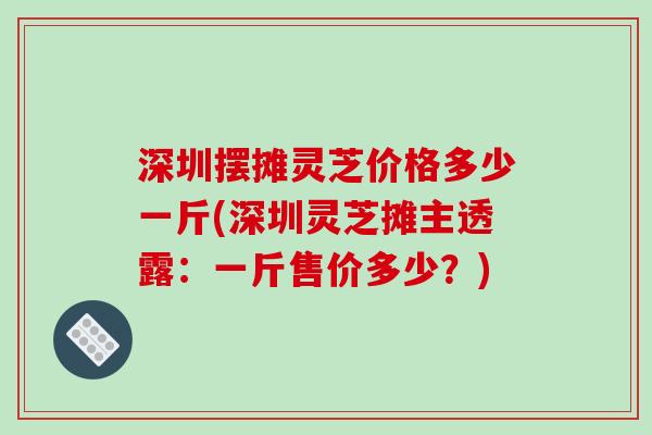 深圳摆摊灵芝价格多少一斤(深圳灵芝摊主透露:一斤售价多少?)-第1张图片-破壁灵芝孢子粉研究指南 深圳摆摊灵芝价格多少一斤(深圳灵芝摊主透露:一斤售价多少?)-第1张图片-破壁灵芝孢子粉研究指南