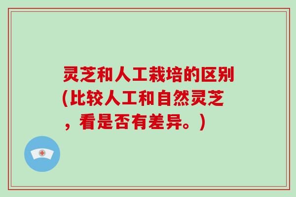 灵芝和人工栽培的区别(比较人工和自然灵芝，看是否有差异。)-第1张图片-破壁灵芝孢子粉研究指南