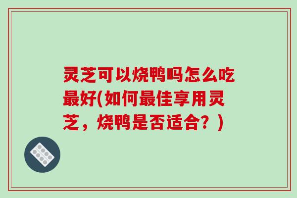 灵芝可以烧鸭吗怎么吃最好(如何最佳享用灵芝,烧鸭是否适合?)-第1张图片-破壁灵芝孢子粉研究指南 灵芝可以烧鸭吗怎么吃最好(如何最佳享用灵芝,烧鸭是否适合?)-第1张图片-破壁灵芝孢子粉研究指南