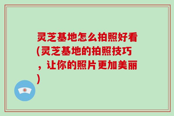 灵芝基地怎么拍照好看(灵芝基地的拍照技巧，让你的照片更加美丽)-第1张图片-破壁灵芝孢子粉研究指南