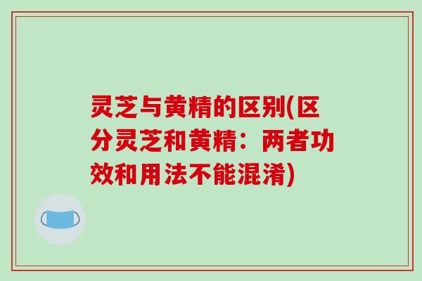灵芝与黄精的区别(区分灵芝和黄精：两者功效和用法不能混淆)-第1张图片-破壁灵芝孢子粉研究指南