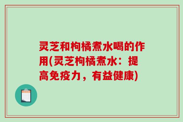 灵芝和枸橘煮水喝的作用(灵芝枸橘煮水:提高免疫力,有益健康)-第1张图片-破壁灵芝孢子粉研究指南 灵芝和枸橘煮水喝的作用(灵芝枸橘煮水:提高免疫力,有益健康)-第1张图片-破壁灵芝孢子粉研究指南