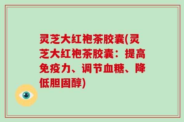 灵芝大红袍茶胶囊(灵芝大红袍茶胶囊：提高免疫力、调节血糖、降低胆固醇)-第1张图片-破壁灵芝孢子粉研究指南
