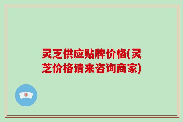灵芝供应贴牌价格(灵芝价格请来咨询商家)-第1张图片-破壁灵芝孢子粉研究指南 灵芝供应贴牌价格(灵芝价格请来咨询商家)-第1张图片-破壁灵芝孢子粉研究指南